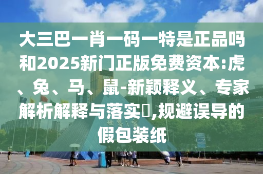 大三巴一肖一碼一特是正品嗎和2025新門正版免費資本:虎、兔、馬、鼠-新穎釋義、專家解析解釋與落實?,規(guī)避誤導的假包裝紙