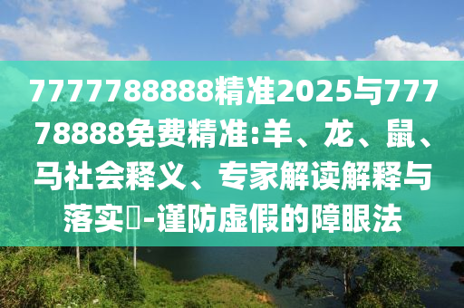 7777788888精準(zhǔn)2025與77778888免費(fèi)精準(zhǔn):羊、龍、鼠、馬社會(huì)釋義、專家解讀解釋與落實(shí)?-謹(jǐn)防虛假的障眼法