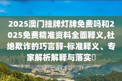 2025澳門掛牌燈牌免費嗎和2025免費精準資料全面釋義,杜絕欺詐的巧言辭-標準釋義、專家解析解釋與落實?