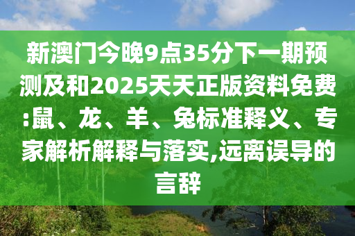 新澳門今晚9點(diǎn)35分下一期預(yù)測及和2025天天正版資料免費(fèi):鼠、龍、羊、兔標(biāo)準(zhǔn)釋義、專家解析解釋與落實(shí),遠(yuǎn)離誤導(dǎo)的言辭