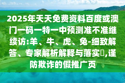 2025年天天免費資料百度或澳門一碼一特一中預測準不準繼續(xù)訪:羊、牛、虎、兔-細致解答、專家解析解釋與落實?,謹防欺詐的假推廣頁