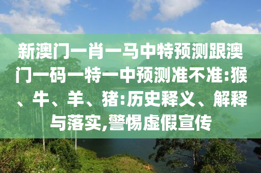 新澳門一肖一馬中特預測跟澳門一碼一特一中預測準不準:猴、牛、羊、豬:歷史釋義、解釋與落實,警惕虛假宣傳
