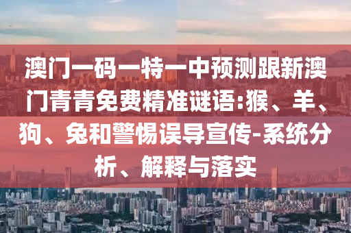澳門一碼一特一中預(yù)測跟新澳門青青免費精準謎語:猴、羊、狗、兔和警惕誤導(dǎo)宣傳-系統(tǒng)分析、解釋與落實