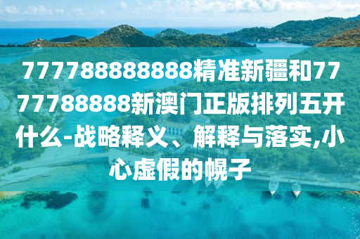 777788888888精準(zhǔn)新疆和7777788888新澳門正版排列五開什么-戰(zhàn)略釋義、解釋與落實(shí),小心虛假的幌子
