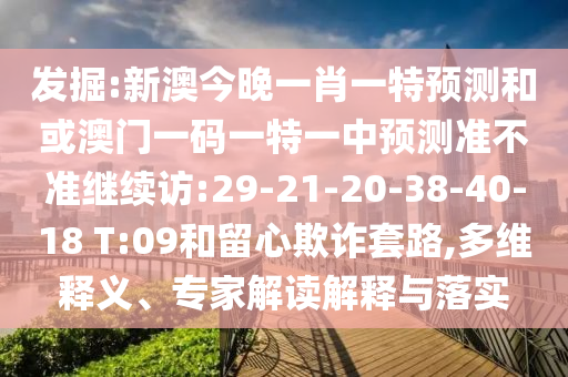 發(fā)掘:新澳今晚一肖一特預(yù)測(cè)和或澳門(mén)一碼一特一中預(yù)測(cè)準(zhǔn)不準(zhǔn)繼續(xù)訪:29-21-20-38-40-18 T:09和留心欺詐套路,多維釋義、專(zhuān)家解讀解釋與落實(shí)