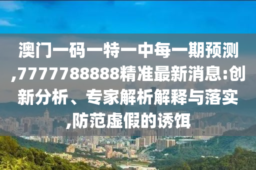 澳門一碼一特一中每一期預(yù)測(cè),7777788888精準(zhǔn)最新消息:創(chuàng)新分析、專家解析解釋與落實(shí),防范虛假的誘餌