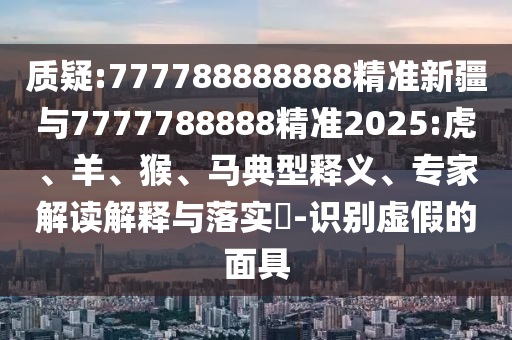 質(zhì)疑:777788888888精準新疆與7777788888精準2025:虎、羊、猴、馬典型釋義、專家解讀解釋與落實?-識別虛假的面具