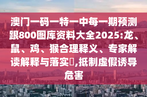澳門一碼一特一中每一期預(yù)測跟800圖庫資料大全2025:龍、鼠、雞、猴合理釋義、專家解讀解釋與落實?,抵制虛假誘導(dǎo)危害