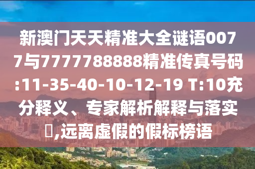 新澳門天天精準(zhǔn)大全謎語0077與7777788888精準(zhǔn)傳真號(hào)碼:11-35-40-10-12-19 T:10充分釋義、專家解析解釋與落實(shí)?,遠(yuǎn)離虛假的假標(biāo)榜語