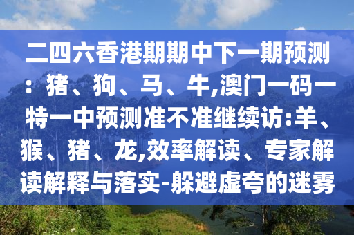二四六香港期期中下一期預測：豬、狗、馬、牛,澳門一碼一特一中預測準不準繼續(xù)訪:羊、猴、豬、龍,效率解讀、專家解讀解釋與落實-躲避虛夸的迷霧