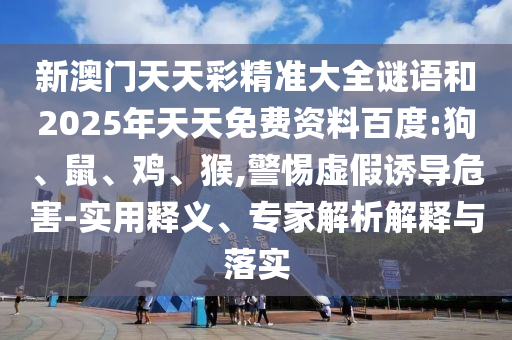 新澳門天天彩精準大全謎語和2025年天天免費資料百度:狗、鼠、雞、猴,警惕虛假誘導(dǎo)危害-實用釋義、專家解析解釋與落實