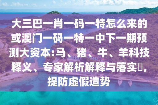 大三巴一肖一碼一特怎么來的或澳門一碼一特一中下一期預(yù)測大資本:馬、豬、牛、羊科技釋義、專家解析解釋與落實?,提防虛假造勢