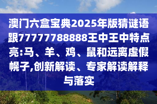 澳門六盒寶典2025年版猜謎語跟77777788888王中王中特點亮:馬、羊、雞、鼠和遠離虛假幌子,創(chuàng)新解讀、專家解讀解釋與落實