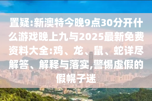 置疑:新澳特今晚9點30分開什么游戲晚上九與2025最新免費資料大全:雞、龍、鼠、蛇詳盡解答、解釋與落實,警惕虛假的假幌子迷