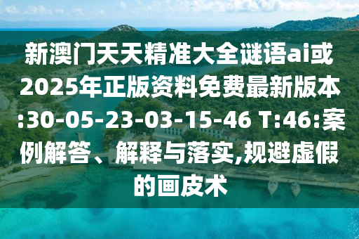 新澳門天天精準大全謎語ai或2025年正版資料免費最新版本:30-05-23-03-15-46 T:46:案例解答、解釋與落實,規(guī)避虛假的畫皮術(shù)