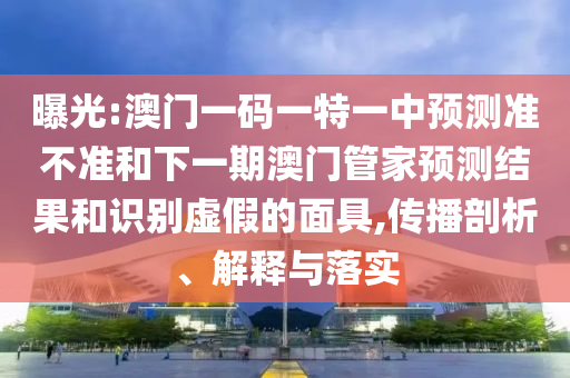 曝光:澳門一碼一特一中預(yù)測準(zhǔn)不準(zhǔn)和下一期澳門管家預(yù)測結(jié)果和識別虛假的面具,傳播剖析、解釋與落實