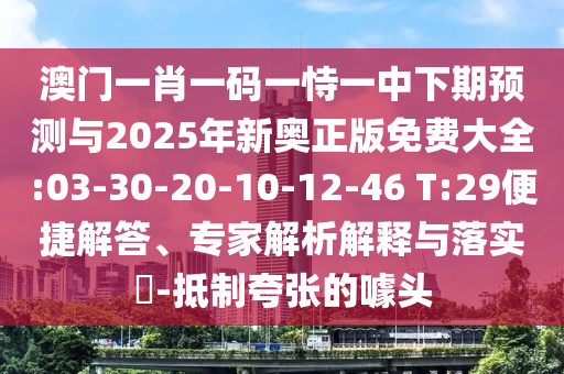 澳門一肖一碼一恃一中下期預(yù)測與2025年新奧正版免費(fèi)大全:03-30-20-10-12-46 T:29便捷解答、專家解析解釋與落實(shí)?-抵制夸張的噱頭