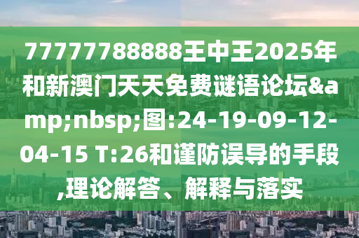 77777788888王中王2025年和新澳門(mén)天天免費(fèi)謎語(yǔ)論壇&nbsp;圖:24-19-09-12-04-15 T:26和謹(jǐn)防誤導(dǎo)的手段,理論解答、解釋與落實(shí)