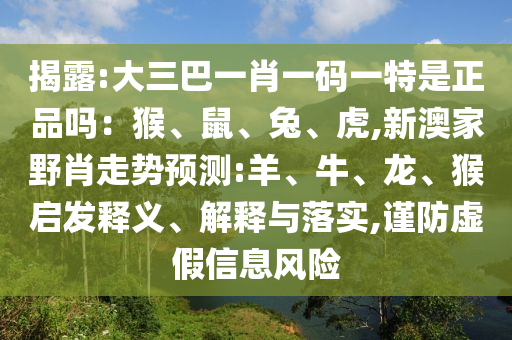 揭露:大三巴一肖一碼一特是正品嗎：猴、鼠、兔、虎,新澳家野肖走勢預(yù)測:羊、牛、龍、猴啟發(fā)釋義、解釋與落實(shí),謹(jǐn)防虛假信息風(fēng)險(xiǎn)