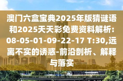澳門六盒寶典2025年版猜謎語和2025天天彩免費(fèi)資料解析:08-05-01-09-22-17 T:30,遠(yuǎn)離不實(shí)的誘惑-前沿剖析、解釋與落實(shí)