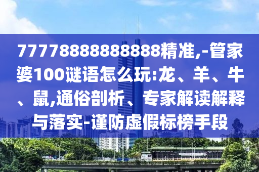 77778888888888精準(zhǔn),-管家婆100謎語(yǔ)怎么玩:龍、羊、牛、鼠,通俗剖析、專家解讀解釋與落實(shí)-謹(jǐn)防虛假標(biāo)榜手段