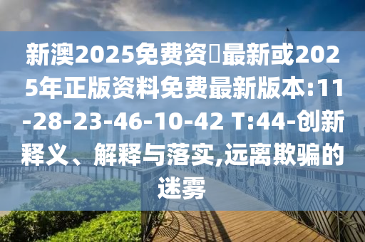 新澳2025免費(fèi)資枓最新或2025年正版資料免費(fèi)最新版本:11-28-23-46-10-42 T:44-創(chuàng)新釋義、解釋與落實(shí),遠(yuǎn)離欺騙的迷霧
