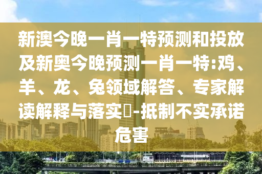 新澳今晚一肖一特預(yù)測和投放及新奧今晚預(yù)測一肖一特:雞、羊、龍、兔領(lǐng)域解答、專家解讀解釋與落實(shí)?-抵制不實(shí)承諾危害