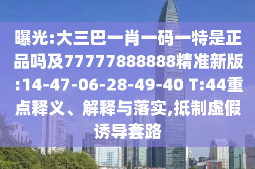 曝光:大三巴一肖一碼一特是正品嗎及77777888888精準新版:14-47-06-28-49-40 T:44重點釋義、解釋與落實,抵制虛假誘導套路