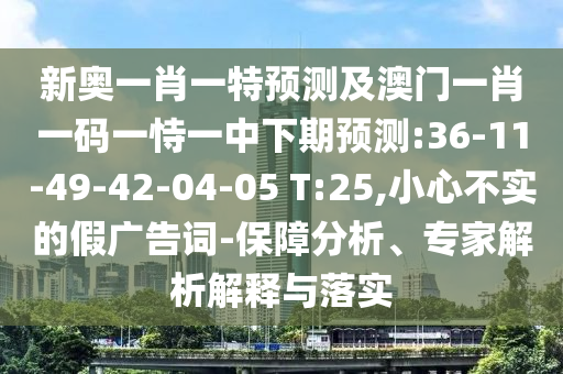 新奧一肖一特預測及澳門一肖一碼一恃一中下期預測:36-11-49-42-04-05 T:25,小心不實的假廣告詞-保障分析、專家解析解釋與落實
