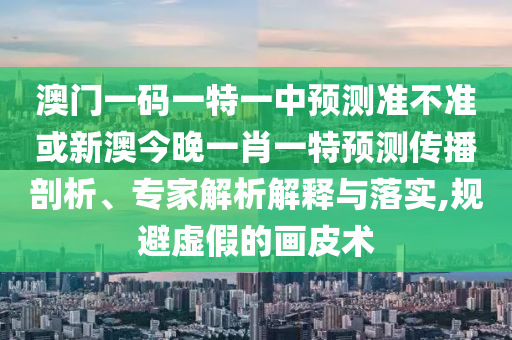 澳門一碼一特一中預(yù)測準(zhǔn)不準(zhǔn)或新澳今晚一肖一特預(yù)測傳播剖析、專家解析解釋與落實(shí),規(guī)避虛假的畫皮術(shù)