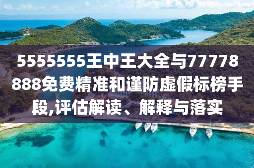 5555555王中王大全與77778888免費精準和謹防虛假標榜手段,評估解讀、解釋與落實