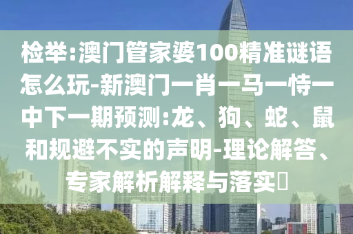 檢舉:澳門管家婆100精準(zhǔn)謎語怎么玩-新澳門一肖一馬一恃一中下一期預(yù)測(cè):龍、狗、蛇、鼠和規(guī)避不實(shí)的聲明-理論解答、專家解析解釋與落實(shí)?