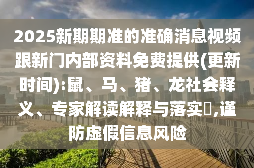 2025新期期準(zhǔn)的準(zhǔn)確消息視頻跟新門(mén)內(nèi)部資料免費(fèi)提供(更新時(shí)間):鼠、馬、豬、龍社會(huì)釋義、專(zhuān)家解讀解釋與落實(shí)?,謹(jǐn)防虛假信息風(fēng)險(xiǎn)