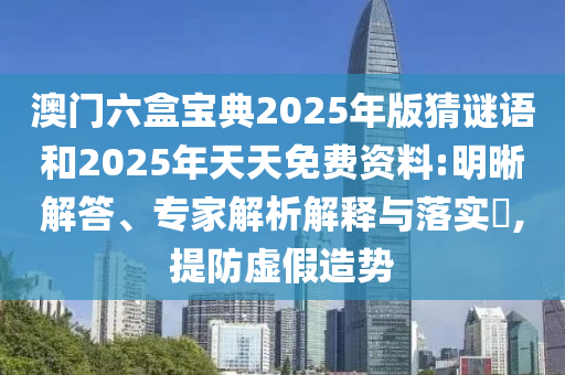 澳門六盒寶典2025年版猜謎語和2025年天天免費(fèi)資料:明晰解答、專家解析解釋與落實(shí)?,提防虛假造勢