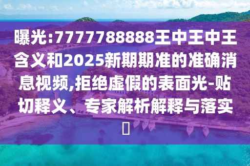 曝光:7777788888王中王中王含義和2025新期期準(zhǔn)的準(zhǔn)確消息視頻,拒絕虛假的表面光-貼切釋義、專家解析解釋與落實(shí)?