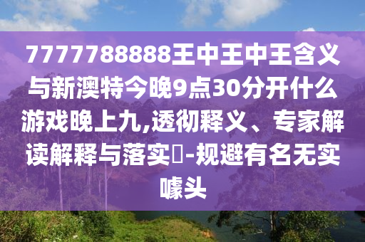 7777788888王中王中王含義與新澳特今晚9點30分開什么游戲晚上九,透徹釋義、專家解讀解釋與落實?-規(guī)避有名無實噱頭