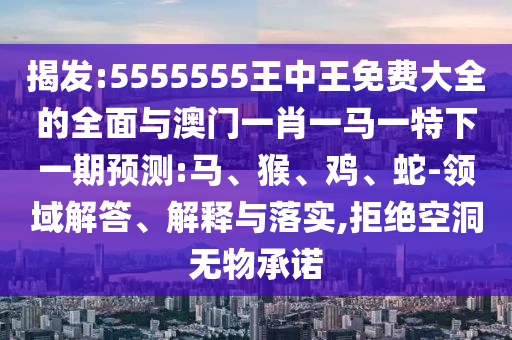 揭發(fā):5555555王中王免費(fèi)大全的全面與澳門一肖一馬一特下一期預(yù)測(cè):馬、猴、雞、蛇-領(lǐng)域解答、解釋與落實(shí),拒絕空洞無(wú)物承諾