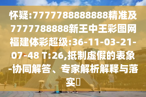 懷疑:7777788888888精準(zhǔn)及7777788888新王中王彩圖網(wǎng)福建體彩超級(jí):36-11-03-21-07-48 T:26,抵制虛假的表象-協(xié)同解答、專家解析解釋與落實(shí)?