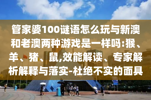 管家婆100謎語怎么玩與新澳和老澳兩種游戲是一樣嗎:猴、羊、豬、鼠,效能解讀、專家解析解釋與落實-杜絕不實的面具