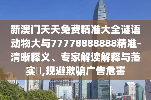 新澳門天天免費(fèi)精準(zhǔn)大全謎語動物大與77778888888精準(zhǔn)-清晰釋義、專家解讀解釋與落實(shí)?,規(guī)避欺騙廣告危害