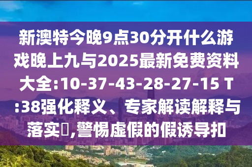 新澳特今晚9點(diǎn)30分開什么游戲晚上九與2025最新免費(fèi)資料大全:10-37-43-28-27-15 T:38強(qiáng)化釋義、專家解讀解釋與落實(shí)?,警惕虛假的假誘導(dǎo)扣