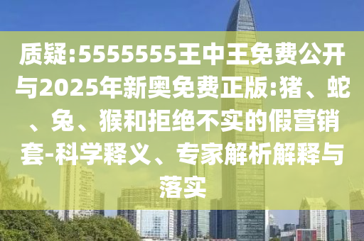 質疑:5555555王中王免費公開與2025年新奧免費正版:豬、蛇、兔、猴和拒絕不實的假營銷套-科學釋義、專家解析解釋與落實
