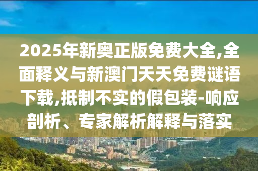 2025年新奧正版免費(fèi)大全,全面釋義與新澳門天天免費(fèi)謎語(yǔ)下載,抵制不實(shí)的假包裝-響應(yīng)剖析、專家解析解釋與落實(shí)