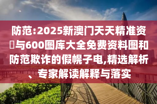防范:2025新澳門天天精準(zhǔn)資枓與600圖庫大全免費(fèi)資料圖和防范欺詐的假幌子電,精選解析、專家解讀解釋與落實(shí)
