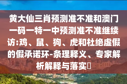 黃大仙三肖預(yù)測(cè)準(zhǔn)不準(zhǔn)和澳門一碼一特一中預(yù)測(cè)準(zhǔn)不準(zhǔn)繼續(xù)訪:雞、鼠、狗、虎和杜絕虛假的假承諾環(huán)-條理釋義、專家解析解釋與落實(shí)?