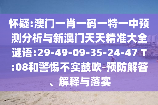 懷疑:澳門一肖一碼一特一中預(yù)測分析與新澳門天天精準(zhǔn)大全謎語:29-49-09-35-24-47 T:08和警惕不實(shí)鼓吹-預(yù)防解答、解釋與落實(shí)