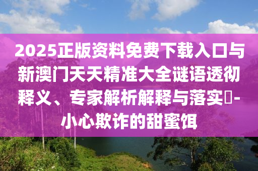 2025正版資料免費(fèi)下載入口與新澳門天天精準(zhǔn)大全謎語透徹釋義、專家解析解釋與落實(shí)?-小心欺詐的甜蜜餌