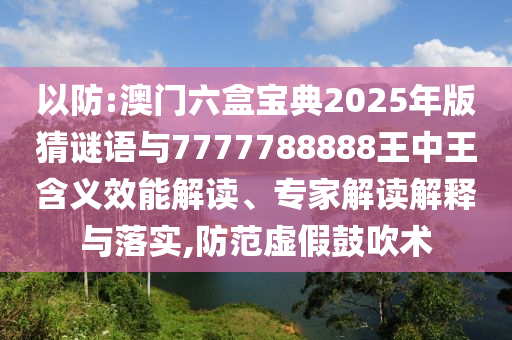 以防:澳門六盒寶典2025年版猜謎語與7777788888王中王含義效能解讀、專家解讀解釋與落實(shí),防范虛假鼓吹術(shù)
