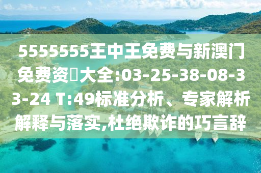 5555555王中王免費(fèi)與新澳門免費(fèi)資枓大全:03-25-38-08-33-24 T:49標(biāo)準(zhǔn)分析、專家解析解釋與落實(shí),杜絕欺詐的巧言辭