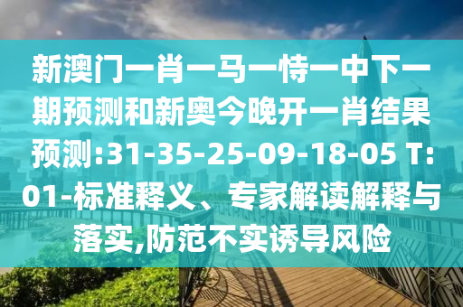 新澳門一肖一馬一恃一中下一期預(yù)測和新奧今晚開一肖結(jié)果預(yù)測:31-35-25-09-18-05 T:01-標(biāo)準(zhǔn)釋義、專家解讀解釋與落實(shí),防范不實(shí)誘導(dǎo)風(fēng)險(xiǎn)